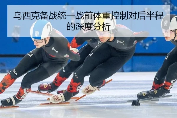 乌西克备战统一战前体重控制对后半程的深度分析
